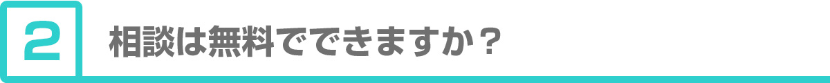 ②相談は無料でできますか？