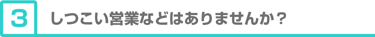 ③しつこい営業などはありますか？