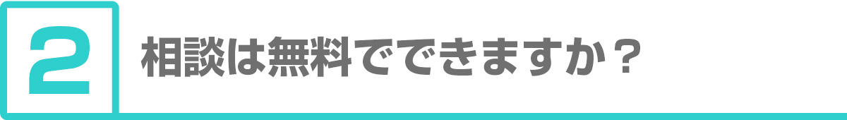 ②相談は無料でできますか？