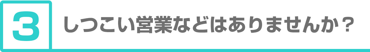 ③しつこい営業などはありますか？